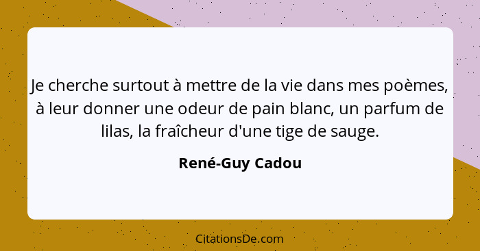 Je cherche surtout à mettre de la vie dans mes poèmes, à leur donner une odeur de pain blanc, un parfum de lilas, la fraîcheur d'une... - René-Guy Cadou