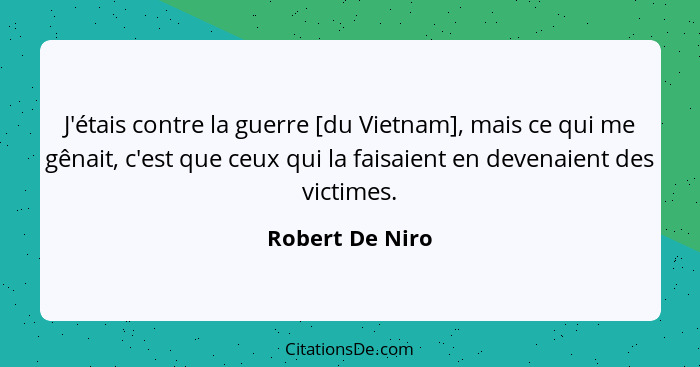 J'étais contre la guerre [du Vietnam], mais ce qui me gênait, c'est que ceux qui la faisaient en devenaient des victimes.... - Robert De Niro