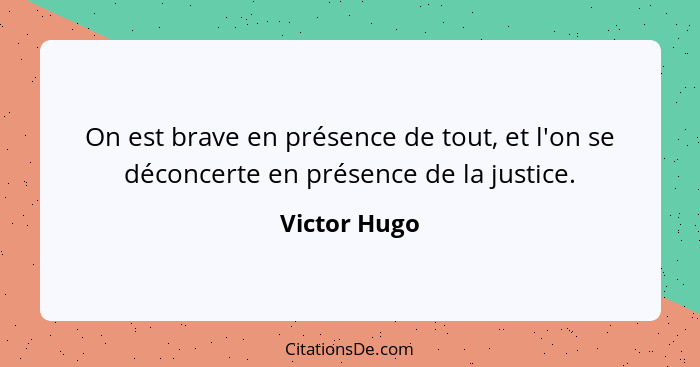 On est brave en présence de tout, et l'on se déconcerte en présence de la justice.... - Victor Hugo