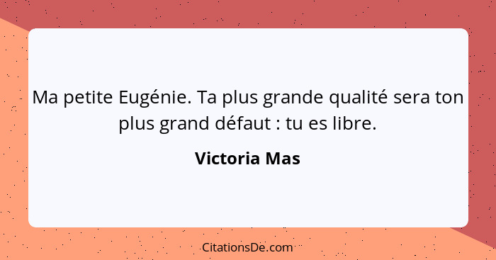 Ma petite Eugénie. Ta plus grande qualité sera ton plus grand défaut : tu es libre.... - Victoria Mas