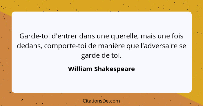 Garde-toi d'entrer dans une querelle, mais une fois dedans, comporte-toi de manière que l'adversaire se garde de toi.... - William Shakespeare