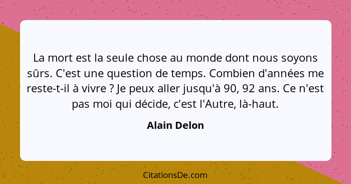 La mort est la seule chose au monde dont nous soyons sûrs. C'est une question de temps. Combien d'années me reste-t-il à vivre ? Je... - Alain Delon