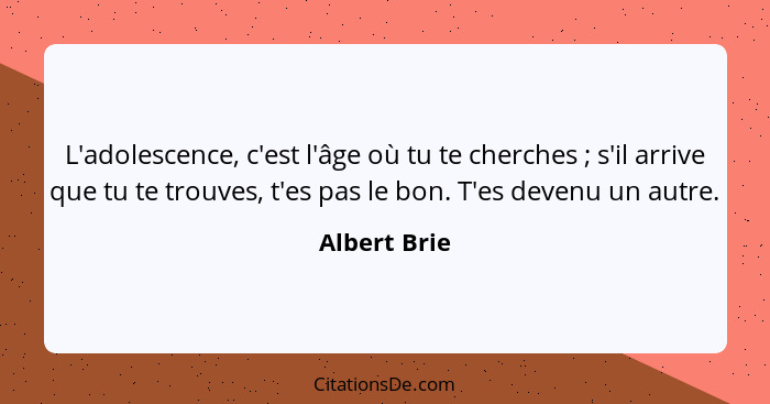 L'adolescence, c'est l'âge où tu te cherches ; s'il arrive que tu te trouves, t'es pas le bon. T'es devenu un autre.... - Albert Brie