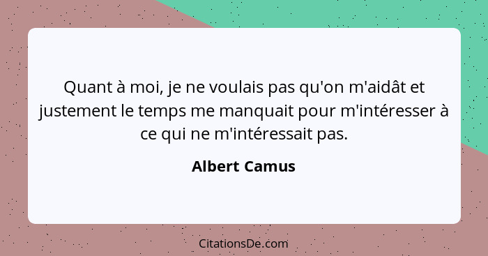 Quant à moi, je ne voulais pas qu'on m'aidât et justement le temps me manquait pour m'intéresser à ce qui ne m'intéressait pas.... - Albert Camus