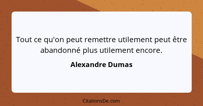 Tout ce qu'on peut remettre utilement peut être abandonné plus utilement encore.... - Alexandre Dumas