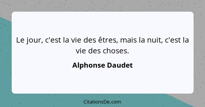 Le jour, c'est la vie des êtres, mais la nuit, c'est la vie des choses.... - Alphonse Daudet