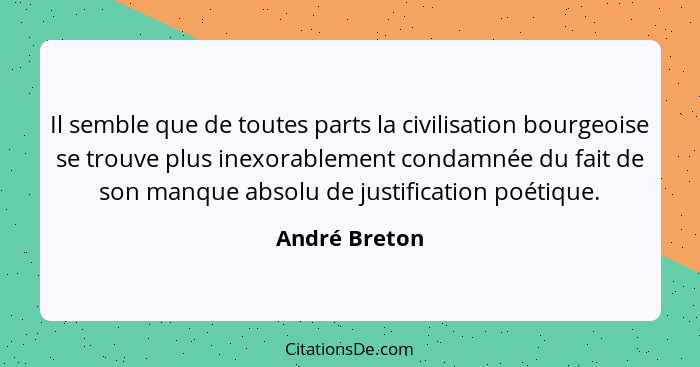 Il semble que de toutes parts la civilisation bourgeoise se trouve plus inexorablement condamnée du fait de son manque absolu de justif... - André Breton