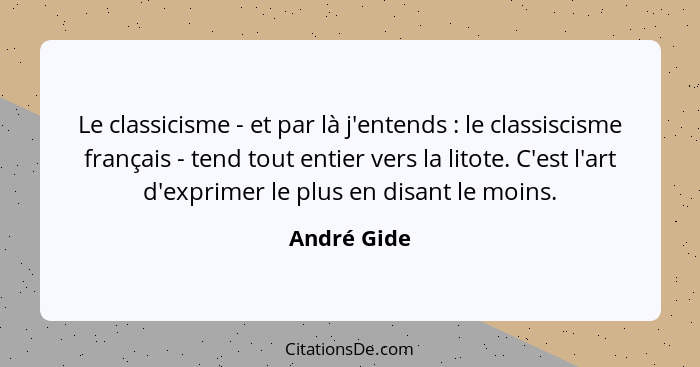 Le classicisme - et par là j'entends : le classiscisme français - tend tout entier vers la litote. C'est l'art d'exprimer le plus en... - André Gide