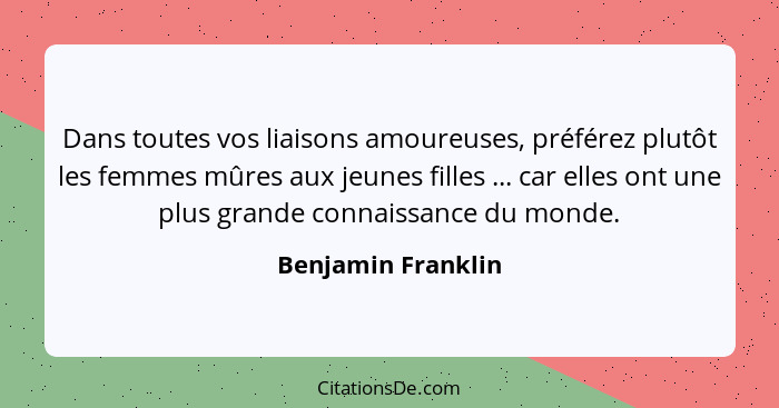 Dans toutes vos liaisons amoureuses, préférez plutôt les femmes mûres aux jeunes filles ... car elles ont une plus grande connaiss... - Benjamin Franklin