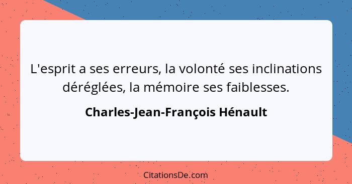 L'esprit a ses erreurs, la volonté ses inclinations déréglées, la mémoire ses faiblesses.... - Charles-Jean-François Hénault