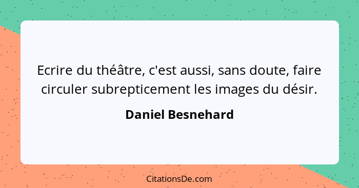 Ecrire du théâtre, c'est aussi, sans doute, faire circuler subrepticement les images du désir.... - Daniel Besnehard