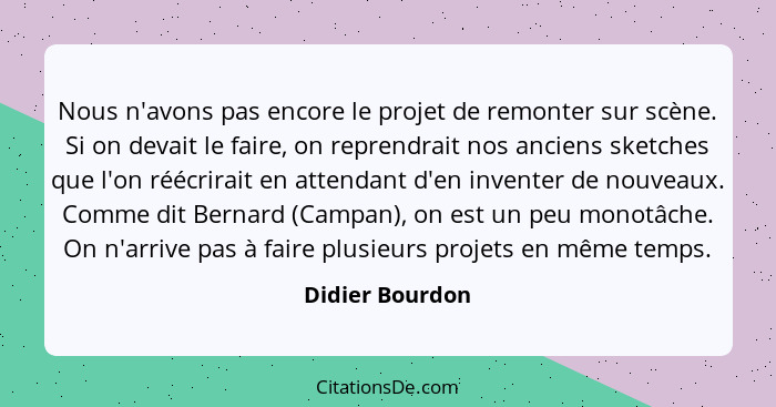 Nous n'avons pas encore le projet de remonter sur scène. Si on devait le faire, on reprendrait nos anciens sketches que l'on réécrira... - Didier Bourdon