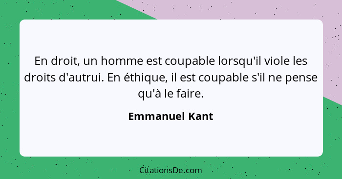 En droit, un homme est coupable lorsqu'il viole les droits d'autrui. En éthique, il est coupable s'il ne pense qu'à le faire.... - Emmanuel Kant