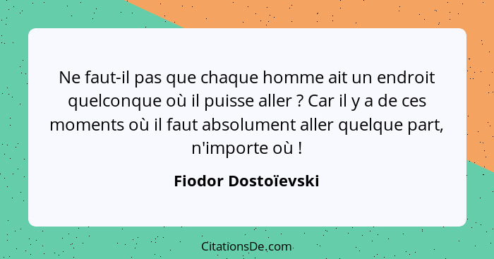 Ne faut-il pas que chaque homme ait un endroit quelconque où il puisse aller ? Car il y a de ces moments où il faut absolume... - Fiodor Dostoïevski