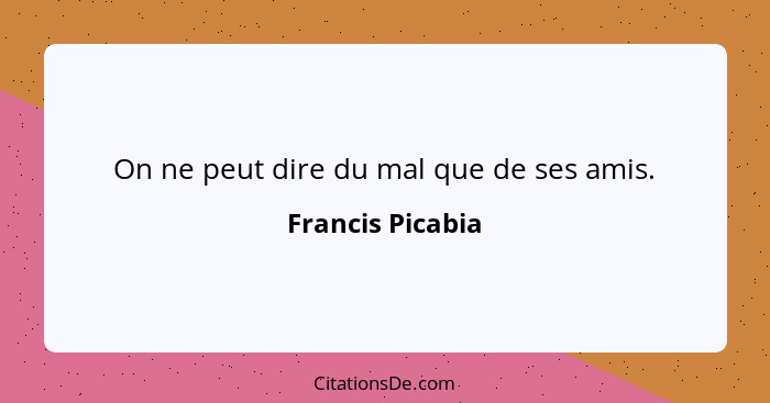On ne peut dire du mal que de ses amis.... - Francis Picabia