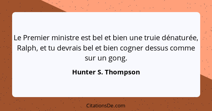 Le Premier ministre est bel et bien une truie dénaturée, Ralph, et tu devrais bel et bien cogner dessus comme sur un gong.... - Hunter S. Thompson