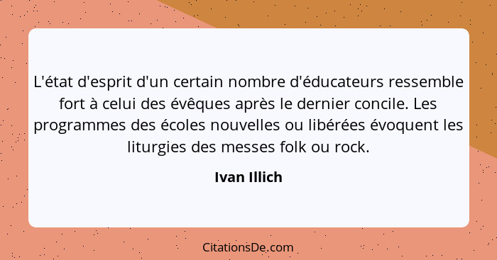 L'état d'esprit d'un certain nombre d'éducateurs ressemble fort à celui des évêques après le dernier concile. Les programmes des écoles... - Ivan Illich