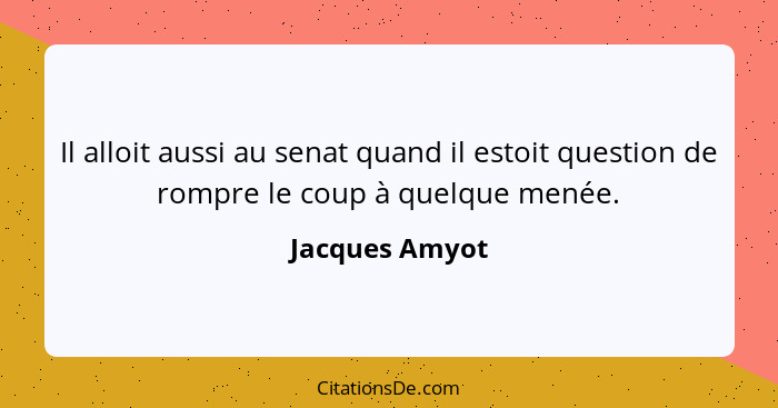 Il alloit aussi au senat quand il estoit question de rompre le coup à quelque menée.... - Jacques Amyot