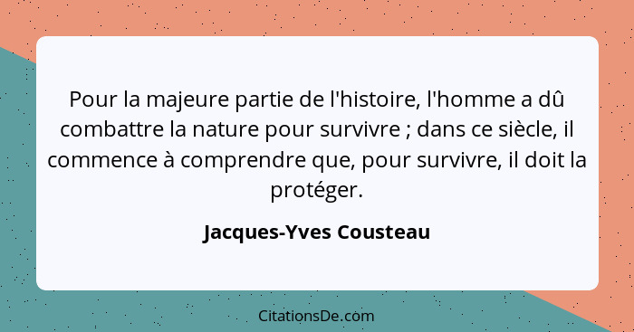 Pour la majeure partie de l'histoire, l'homme a dû combattre la nature pour survivre ; dans ce siècle, il commence à comp... - Jacques-Yves Cousteau