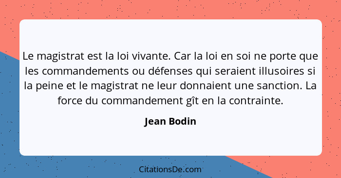 Le magistrat est la loi vivante. Car la loi en soi ne porte que les commandements ou défenses qui seraient illusoires si la peine et le m... - Jean Bodin