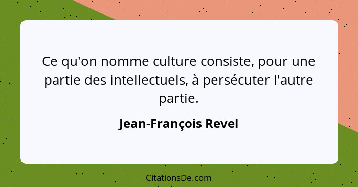 Ce qu'on nomme culture consiste, pour une partie des intellectuels, à persécuter l'autre partie.... - Jean-François Revel