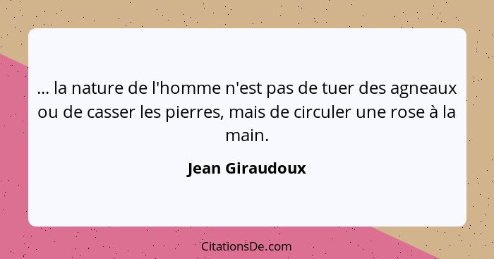 ... la nature de l'homme n'est pas de tuer des agneaux ou de casser les pierres, mais de circuler une rose à la main.... - Jean Giraudoux