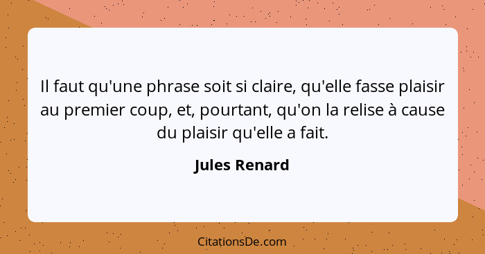 Il faut qu'une phrase soit si claire, qu'elle fasse plaisir au premier coup, et, pourtant, qu'on la relise à cause du plaisir qu'elle a... - Jules Renard