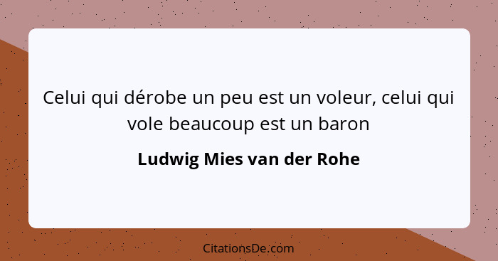 Celui qui dérobe un peu est un voleur, celui qui vole beaucoup est un baron... - Ludwig Mies van der Rohe