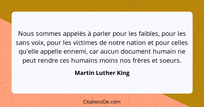 Nous sommes appelés à parler pour les faibles, pour les sans voix, pour les victimes de notre nation et pour celles qu'elle appel... - Martin Luther King