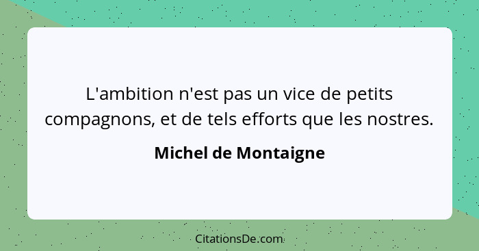 L'ambition n'est pas un vice de petits compagnons, et de tels efforts que les nostres.... - Michel de Montaigne