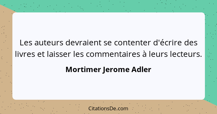Les auteurs devraient se contenter d'écrire des livres et laisser les commentaires à leurs lecteurs.... - Mortimer Jerome Adler