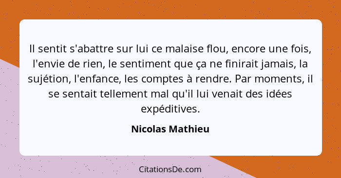 Il sentit s'abattre sur lui ce malaise flou, encore une fois, l'envie de rien, le sentiment que ça ne finirait jamais, la sujétion,... - Nicolas Mathieu