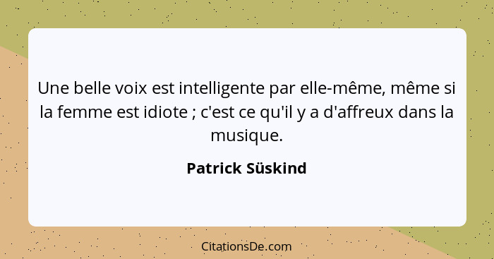 Une belle voix est intelligente par elle-même, même si la femme est idiote ; c'est ce qu'il y a d'affreux dans la musique.... - Patrick Süskind