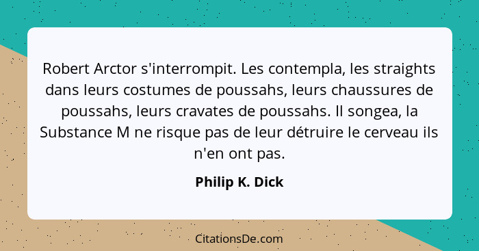 Robert Arctor s'interrompit. Les contempla, les straights dans leurs costumes de poussahs, leurs chaussures de poussahs, leurs cravat... - Philip K. Dick