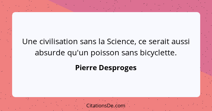 Une civilisation sans la Science, ce serait aussi absurde qu'un poisson sans bicyclette.... - Pierre Desproges