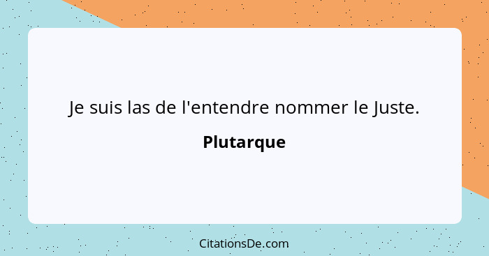 Je suis las de l'entendre nommer le Juste.... - Plutarque