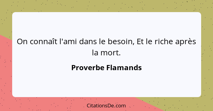 On connaît l'ami dans le besoin, Et le riche après la mort.... - Proverbe Flamands