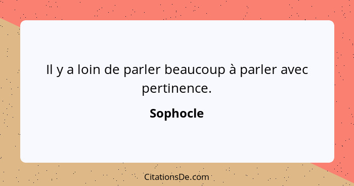 Il y a loin de parler beaucoup à parler avec pertinence.... - Sophocle