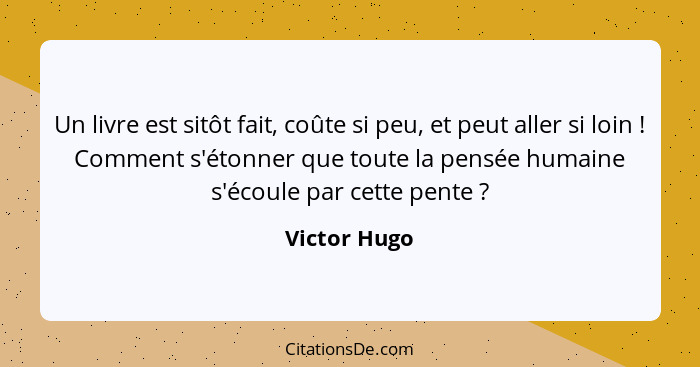 Un livre est sitôt fait, coûte si peu, et peut aller si loin ! Comment s'étonner que toute la pensée humaine s'écoule par cette pen... - Victor Hugo