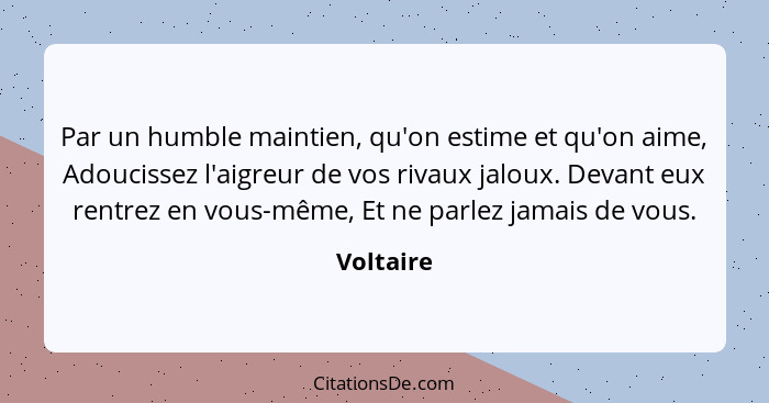 Par un humble maintien, qu'on estime et qu'on aime, Adoucissez l'aigreur de vos rivaux jaloux. Devant eux rentrez en vous-même, Et ne parle... - Voltaire