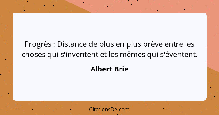 Progrès : Distance de plus en plus brève entre les choses qui s'inventent et les mêmes qui s'éventent.... - Albert Brie