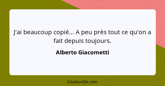 J'ai beaucoup copié... A peu près tout ce qu'on a fait depuis toujours.... - Alberto Giacometti