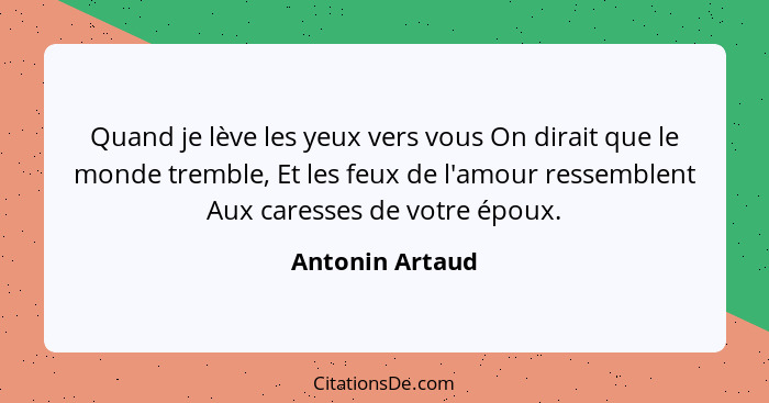 Quand je lève les yeux vers vous On dirait que le monde tremble, Et les feux de l'amour ressemblent Aux caresses de votre époux.... - Antonin Artaud