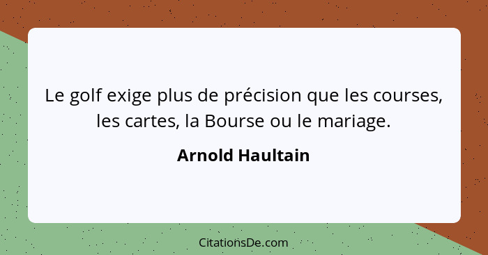 Le golf exige plus de précision que les courses, les cartes, la Bourse ou le mariage.... - Arnold Haultain