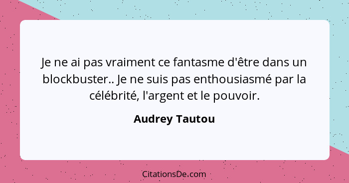 Je ne ai pas vraiment ce fantasme d'être dans un blockbuster.. Je ne suis pas enthousiasmé par la célébrité, l'argent et le pouvoir.... - Audrey Tautou