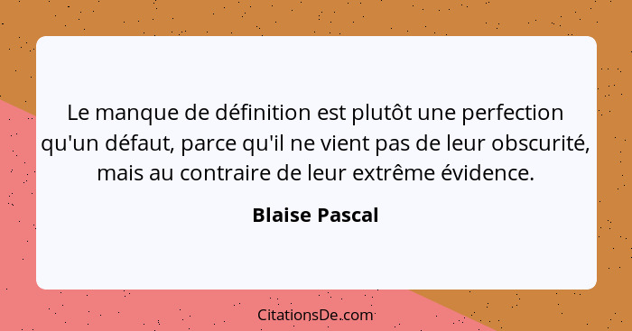 Le manque de définition est plutôt une perfection qu'un défaut, parce qu'il ne vient pas de leur obscurité, mais au contraire de leur... - Blaise Pascal