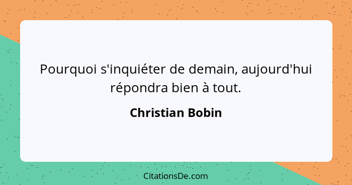 Pourquoi s'inquiéter de demain, aujourd'hui répondra bien à tout.... - Christian Bobin