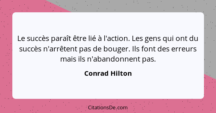 Le succès paraît être lié à l'action. Les gens qui ont du succès n'arrêtent pas de bouger. Ils font des erreurs mais ils n'abandonnent... - Conrad Hilton