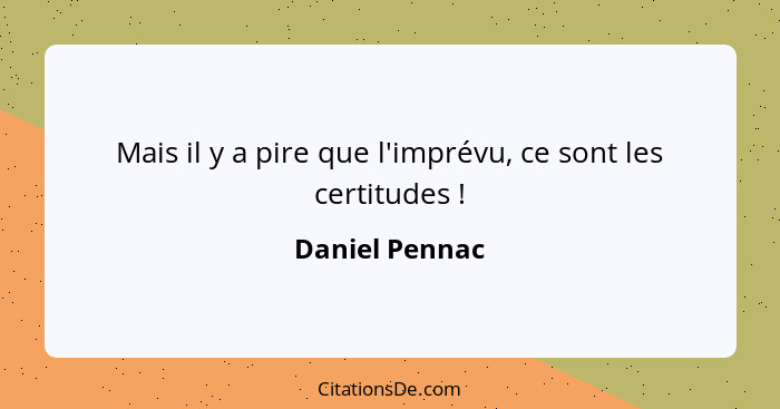 Mais il y a pire que l'imprévu, ce sont les certitudes !... - Daniel Pennac