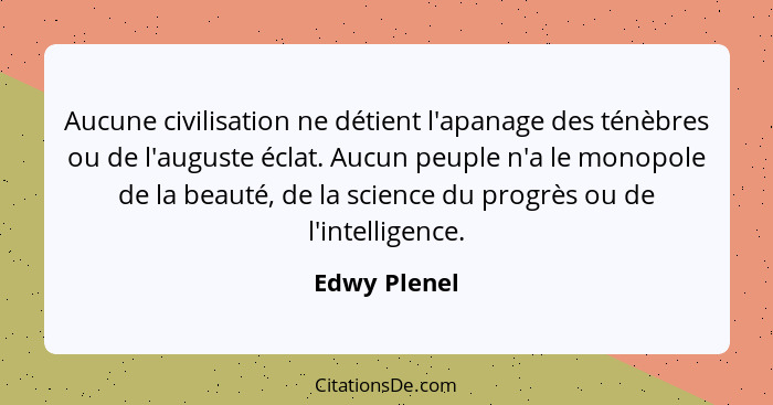 Aucune civilisation ne détient l'apanage des ténèbres ou de l'auguste éclat. Aucun peuple n'a le monopole de la beauté, de la science du... - Edwy Plenel